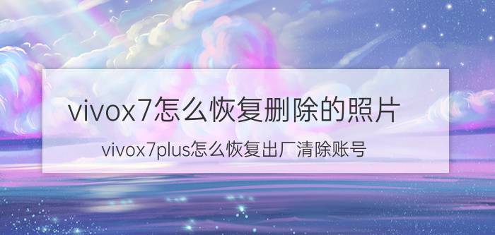 vivox7怎么恢复删除的照片 vivox7plus怎么恢复出厂清除账号？